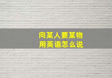 向某人要某物 用英语怎么说